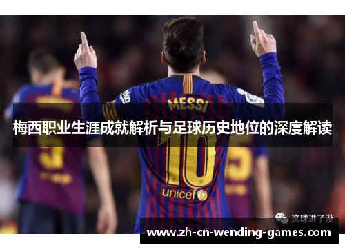 梅西职业生涯成就解析与足球历史地位的深度解读