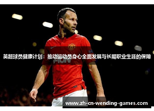 英超球员健康计划：推动运动员身心全面发展与长期职业生涯的保障