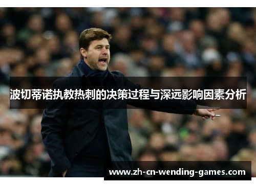 波切蒂诺执教热刺的决策过程与深远影响因素分析 波切蒂诺执教热刺的决策过程与深远影响因素分析