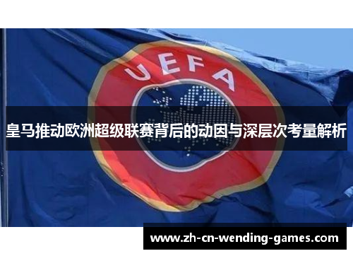 皇马推动欧洲超级联赛背后的动因与深层次考量解析