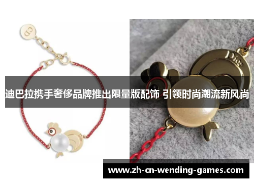 迪巴拉携手奢侈品牌推出限量版配饰 引领时尚潮流新风尚 迪巴拉携手奢侈品牌推出限量版配饰 引领时尚潮流新风尚