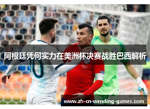 阿根廷凭何实力在美洲杯决赛战胜巴西解析 阿根廷凭何实力在美洲杯决赛战胜巴西解析