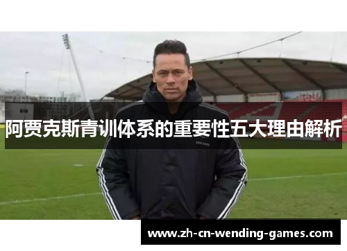阿贾克斯青训体系的重要性五大理由解析 阿贾克斯青训体系的重要性五大理由解析