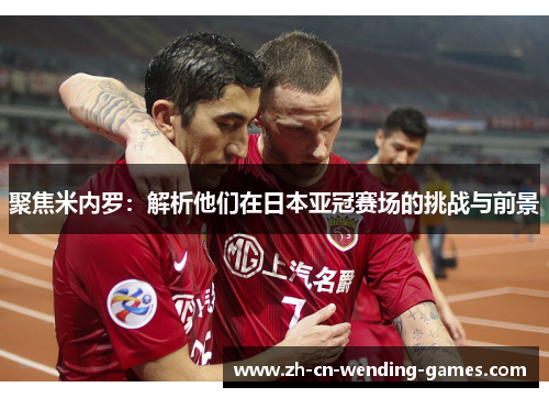 聚焦米内罗：解析他们在日本亚冠赛场的挑战与前景