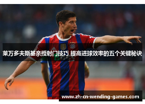 莱万多夫斯基亲授射门技巧 提高进球效率的五个关键秘诀