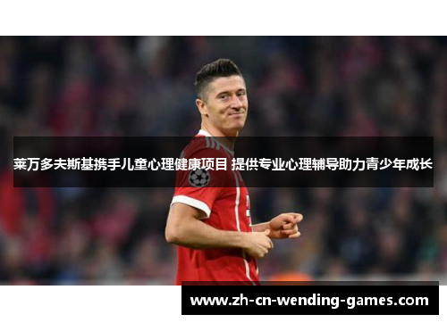 莱万多夫斯基携手儿童心理健康项目 提供专业心理辅导助力青少年成长