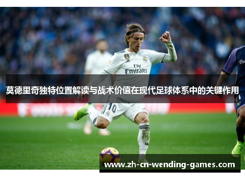 莫德里奇独特位置解读与战术价值在现代足球体系中的关键作用