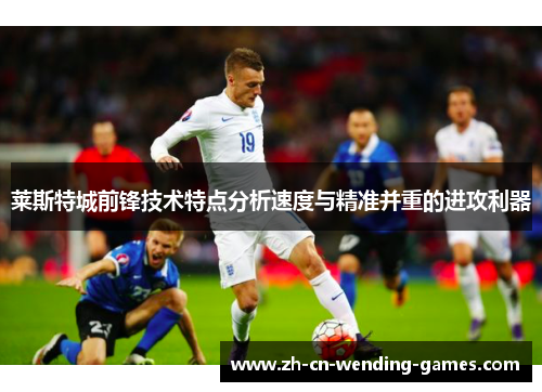 莱斯特城前锋技术特点分析速度与精准并重的进攻利器