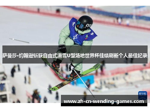 萨曼莎·约翰逊斩获自由式滑雪U型场地世界杯佳绩刷新个人最佳纪录