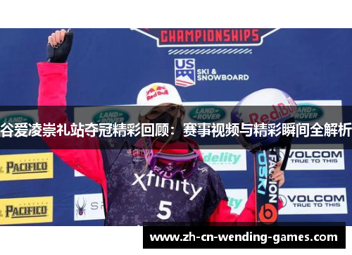谷爱凌崇礼站夺冠精彩回顾：赛事视频与精彩瞬间全解析