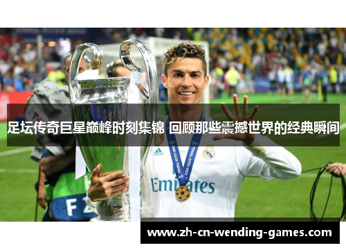 足坛传奇巨星巅峰时刻集锦 回顾那些震撼世界的经典瞬间