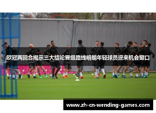 欧冠两回合揭示三大结论晋级路线明朗年轻球员迎来机会窗口