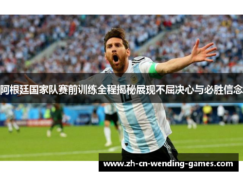 阿根廷国家队赛前训练全程揭秘展现不屈决心与必胜信念