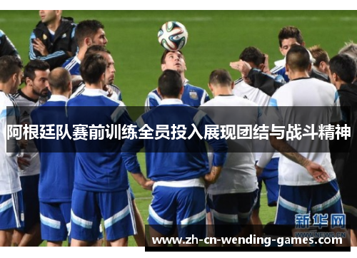 阿根廷队赛前训练全员投入展现团结与战斗精神