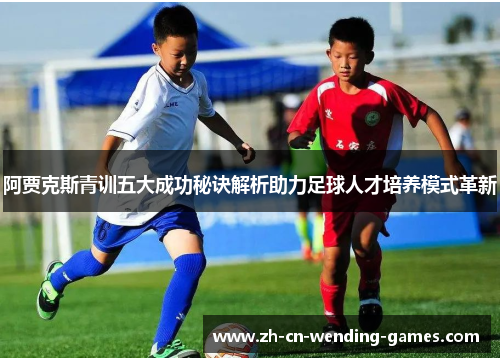 阿贾克斯青训五大成功秘诀解析助力足球人才培养模式革新