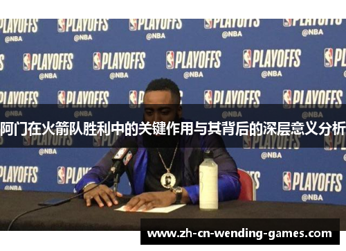 阿门在火箭队胜利中的关键作用与其背后的深层意义分析