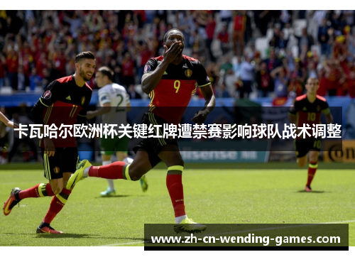 卡瓦哈尔欧洲杯关键红牌遭禁赛影响球队战术调整 卡瓦哈尔欧洲杯关键红牌遭禁赛影响球队战术调整