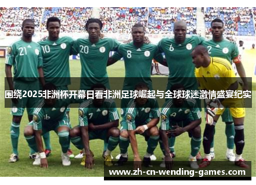 围绕2025非洲杯开幕日看非洲足球崛起与全球球迷激情盛宴纪实 围绕2025非洲杯开幕日看非洲足球崛起与全球球迷激情盛宴纪实