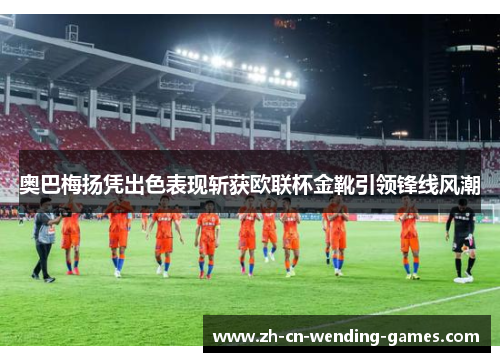 奥巴梅扬凭出色表现斩获欧联杯金靴引领锋线风潮